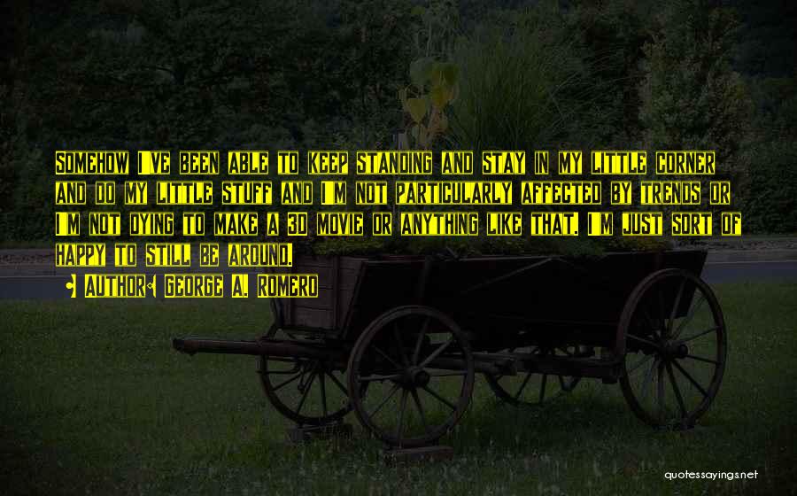 George A. Romero Quotes: Somehow I've Been Able To Keep Standing And Stay In My Little Corner And Do My Little Stuff And I'm
