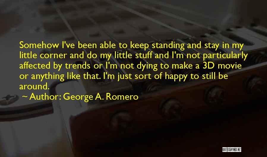 George A. Romero Quotes: Somehow I've Been Able To Keep Standing And Stay In My Little Corner And Do My Little Stuff And I'm