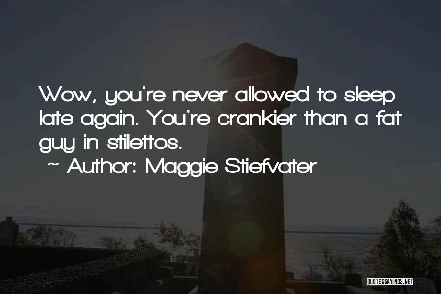 Maggie Stiefvater Quotes: Wow, You're Never Allowed To Sleep Late Again. You're Crankier Than A Fat Guy In Stilettos.