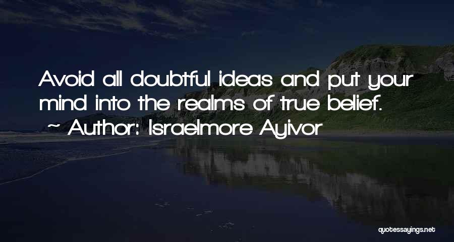 Israelmore Ayivor Quotes: Avoid All Doubtful Ideas And Put Your Mind Into The Realms Of True Belief.