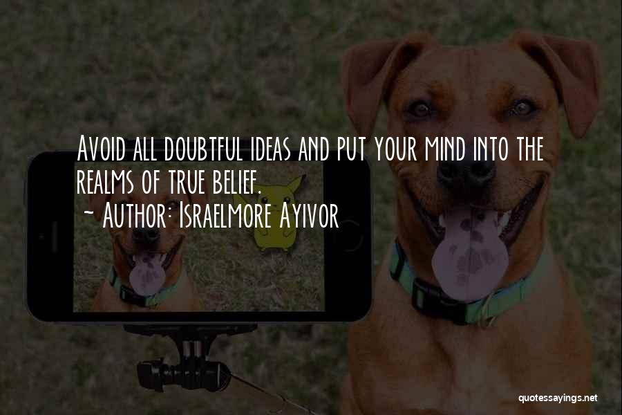 Israelmore Ayivor Quotes: Avoid All Doubtful Ideas And Put Your Mind Into The Realms Of True Belief.