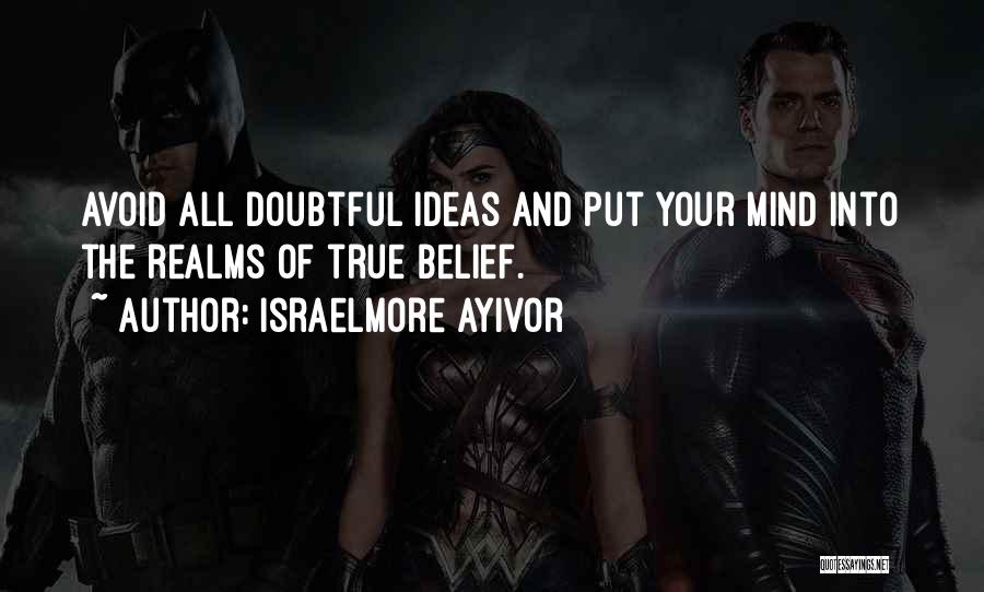 Israelmore Ayivor Quotes: Avoid All Doubtful Ideas And Put Your Mind Into The Realms Of True Belief.