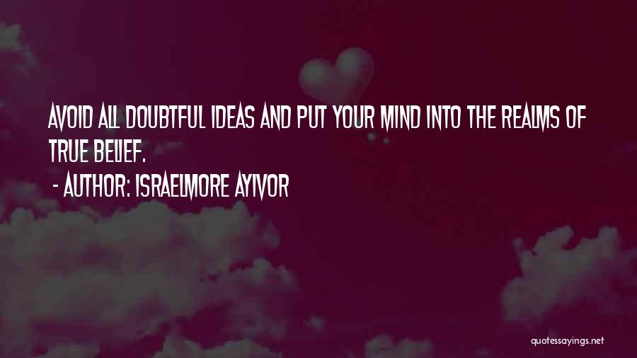 Israelmore Ayivor Quotes: Avoid All Doubtful Ideas And Put Your Mind Into The Realms Of True Belief.