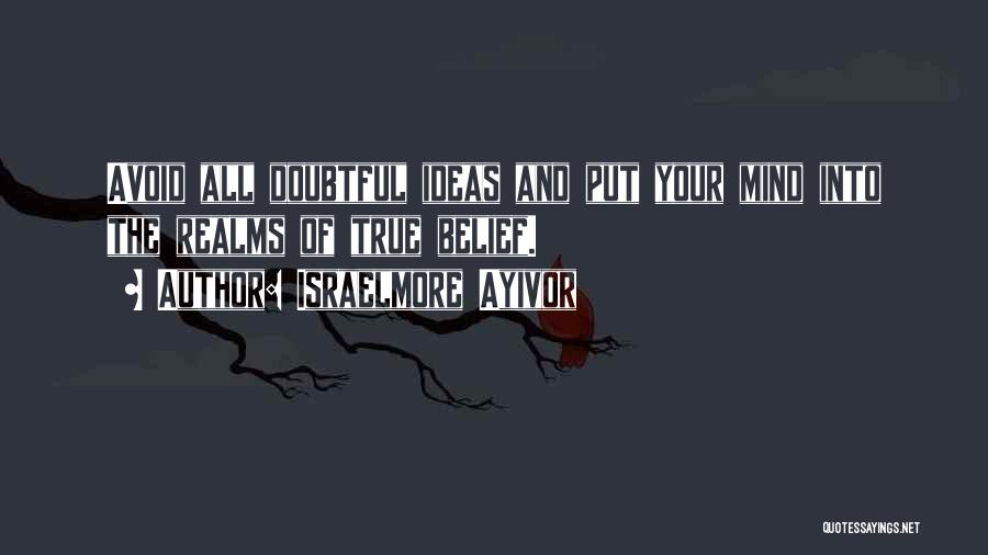 Israelmore Ayivor Quotes: Avoid All Doubtful Ideas And Put Your Mind Into The Realms Of True Belief.