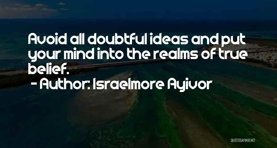 Israelmore Ayivor Quotes: Avoid All Doubtful Ideas And Put Your Mind Into The Realms Of True Belief.