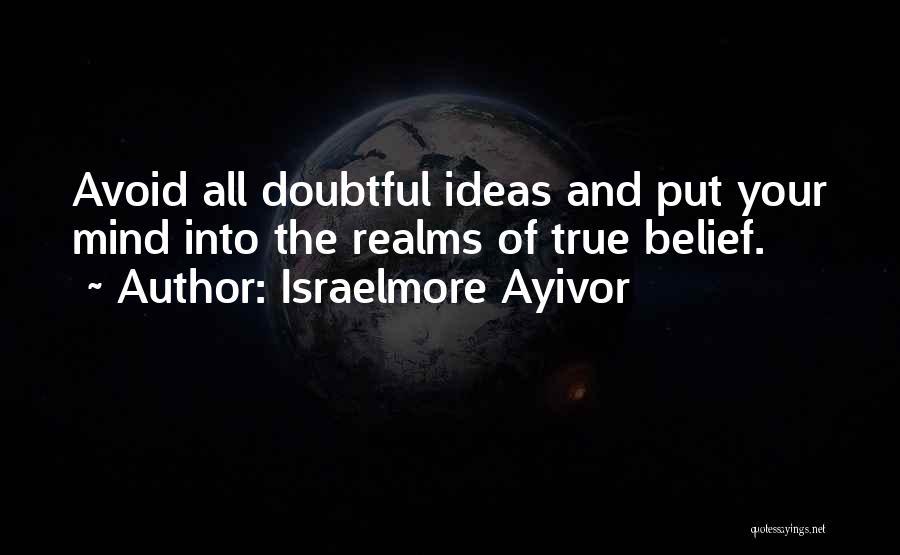 Israelmore Ayivor Quotes: Avoid All Doubtful Ideas And Put Your Mind Into The Realms Of True Belief.