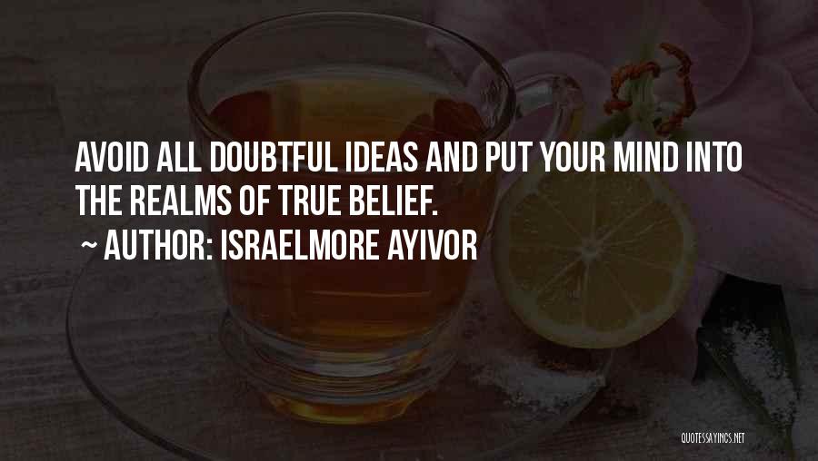 Israelmore Ayivor Quotes: Avoid All Doubtful Ideas And Put Your Mind Into The Realms Of True Belief.