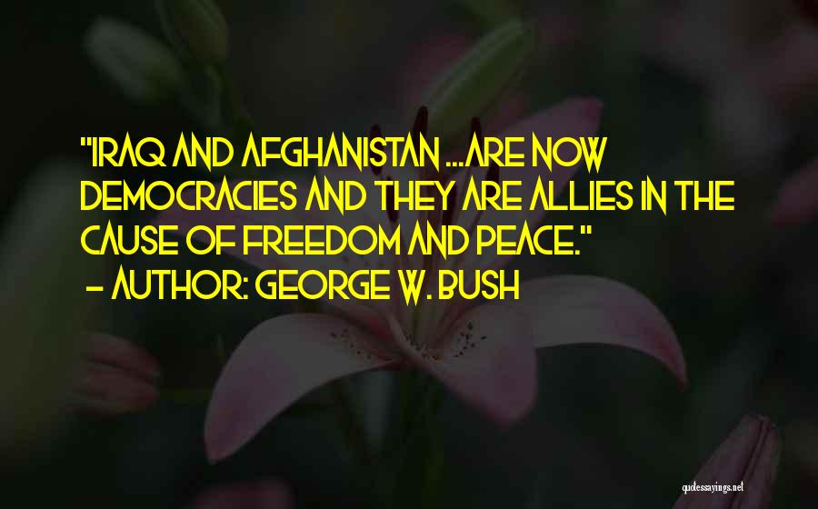 George W. Bush Quotes: Iraq And Afghanistan ...are Now Democracies And They Are Allies In The Cause Of Freedom And Peace.