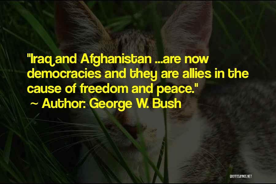 George W. Bush Quotes: Iraq And Afghanistan ...are Now Democracies And They Are Allies In The Cause Of Freedom And Peace.