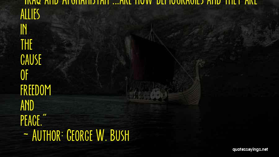 George W. Bush Quotes: Iraq And Afghanistan ...are Now Democracies And They Are Allies In The Cause Of Freedom And Peace.