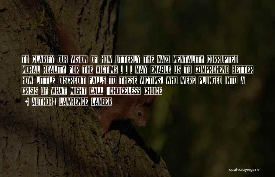 Lawrence Langer Quotes: To Clarify Our Vision Of How Utterly The Nazi Mentality Corrupted Moral Reality For The Victims . . . May