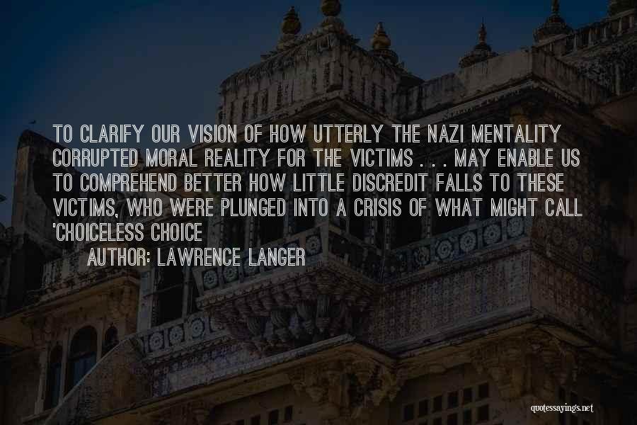 Lawrence Langer Quotes: To Clarify Our Vision Of How Utterly The Nazi Mentality Corrupted Moral Reality For The Victims . . . May