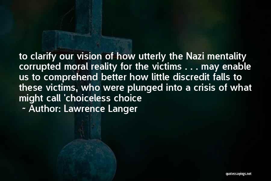 Lawrence Langer Quotes: To Clarify Our Vision Of How Utterly The Nazi Mentality Corrupted Moral Reality For The Victims . . . May