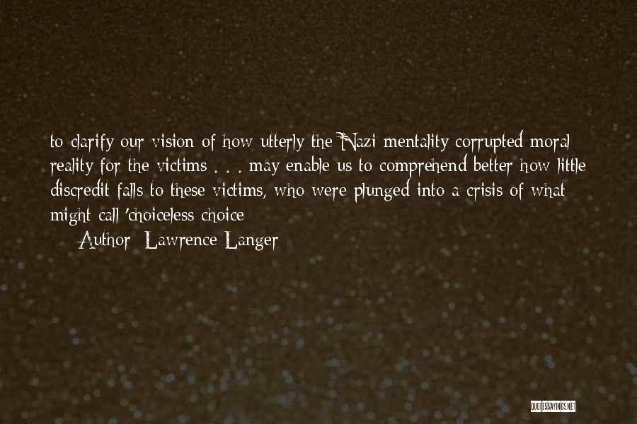 Lawrence Langer Quotes: To Clarify Our Vision Of How Utterly The Nazi Mentality Corrupted Moral Reality For The Victims . . . May