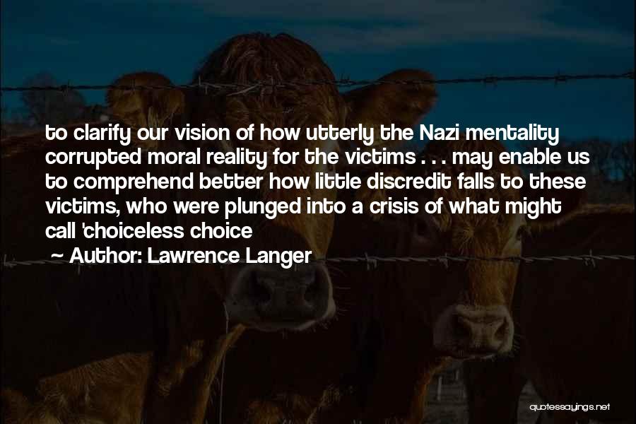 Lawrence Langer Quotes: To Clarify Our Vision Of How Utterly The Nazi Mentality Corrupted Moral Reality For The Victims . . . May