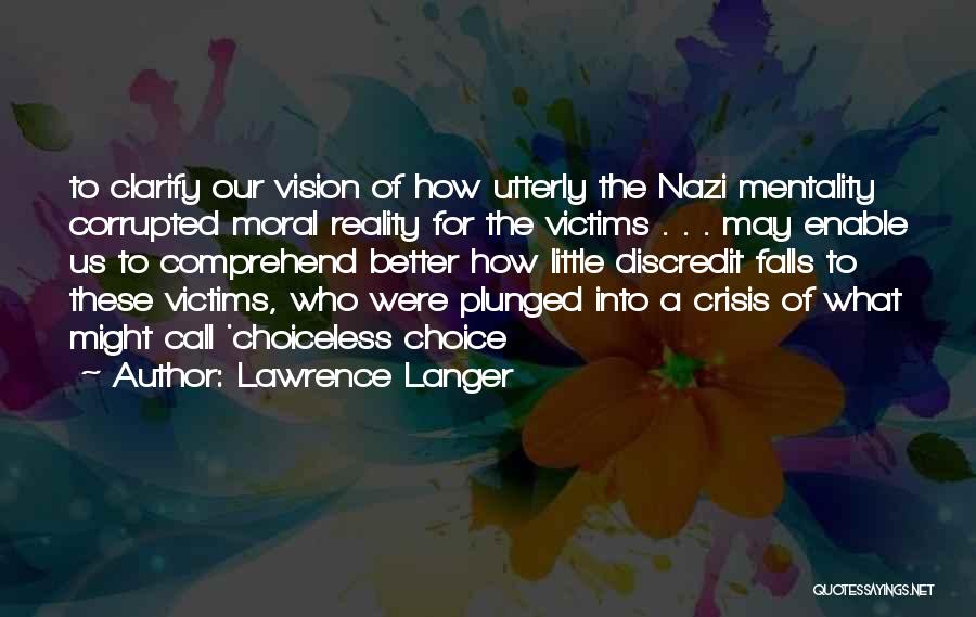 Lawrence Langer Quotes: To Clarify Our Vision Of How Utterly The Nazi Mentality Corrupted Moral Reality For The Victims . . . May