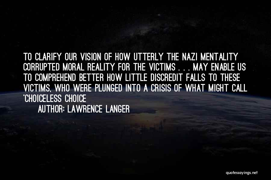 Lawrence Langer Quotes: To Clarify Our Vision Of How Utterly The Nazi Mentality Corrupted Moral Reality For The Victims . . . May