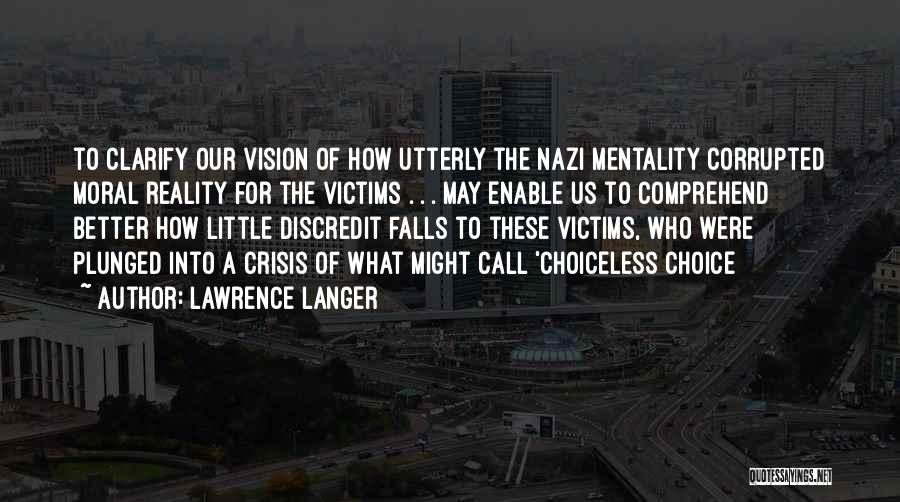 Lawrence Langer Quotes: To Clarify Our Vision Of How Utterly The Nazi Mentality Corrupted Moral Reality For The Victims . . . May