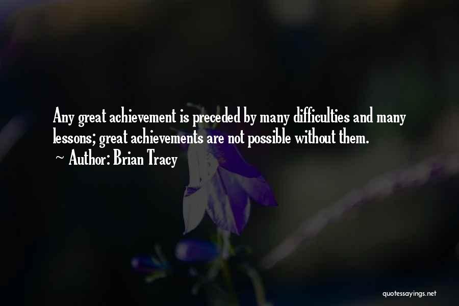 Brian Tracy Quotes: Any Great Achievement Is Preceded By Many Difficulties And Many Lessons; Great Achievements Are Not Possible Without Them.