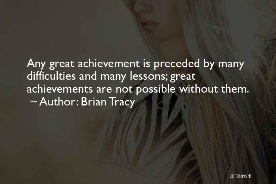 Brian Tracy Quotes: Any Great Achievement Is Preceded By Many Difficulties And Many Lessons; Great Achievements Are Not Possible Without Them.