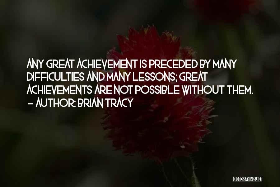 Brian Tracy Quotes: Any Great Achievement Is Preceded By Many Difficulties And Many Lessons; Great Achievements Are Not Possible Without Them.