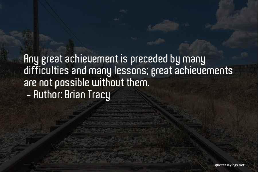 Brian Tracy Quotes: Any Great Achievement Is Preceded By Many Difficulties And Many Lessons; Great Achievements Are Not Possible Without Them.