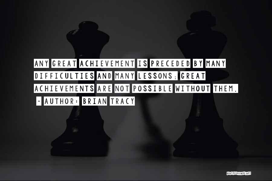 Brian Tracy Quotes: Any Great Achievement Is Preceded By Many Difficulties And Many Lessons; Great Achievements Are Not Possible Without Them.