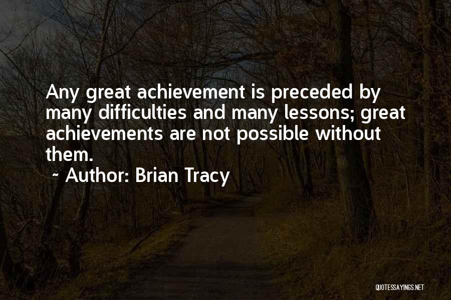 Brian Tracy Quotes: Any Great Achievement Is Preceded By Many Difficulties And Many Lessons; Great Achievements Are Not Possible Without Them.