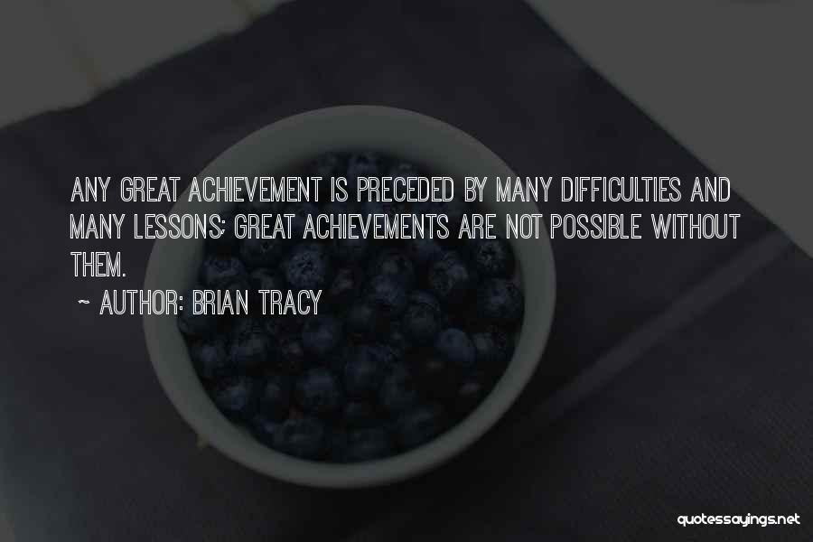 Brian Tracy Quotes: Any Great Achievement Is Preceded By Many Difficulties And Many Lessons; Great Achievements Are Not Possible Without Them.