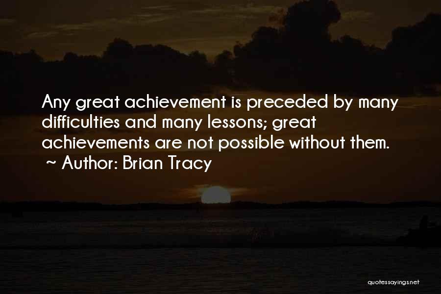 Brian Tracy Quotes: Any Great Achievement Is Preceded By Many Difficulties And Many Lessons; Great Achievements Are Not Possible Without Them.