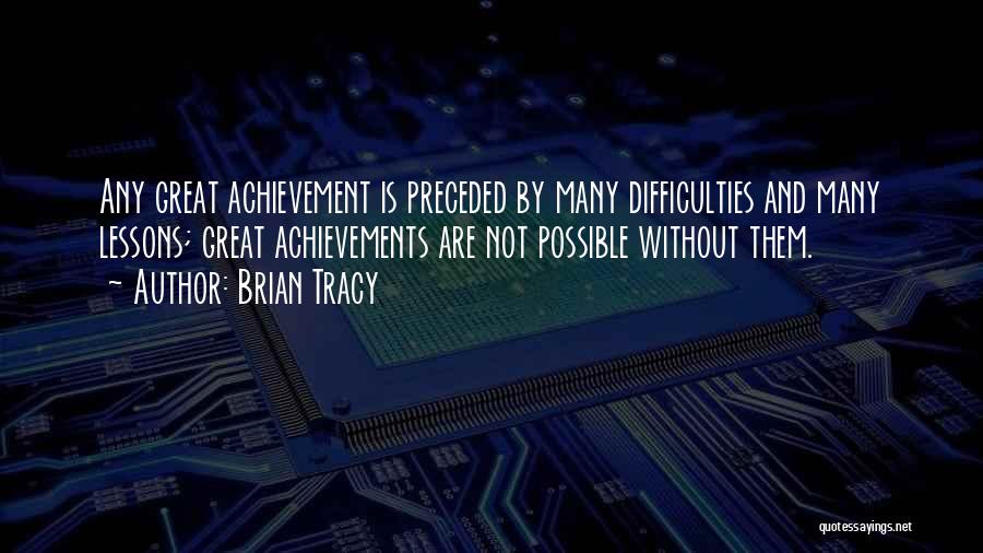 Brian Tracy Quotes: Any Great Achievement Is Preceded By Many Difficulties And Many Lessons; Great Achievements Are Not Possible Without Them.