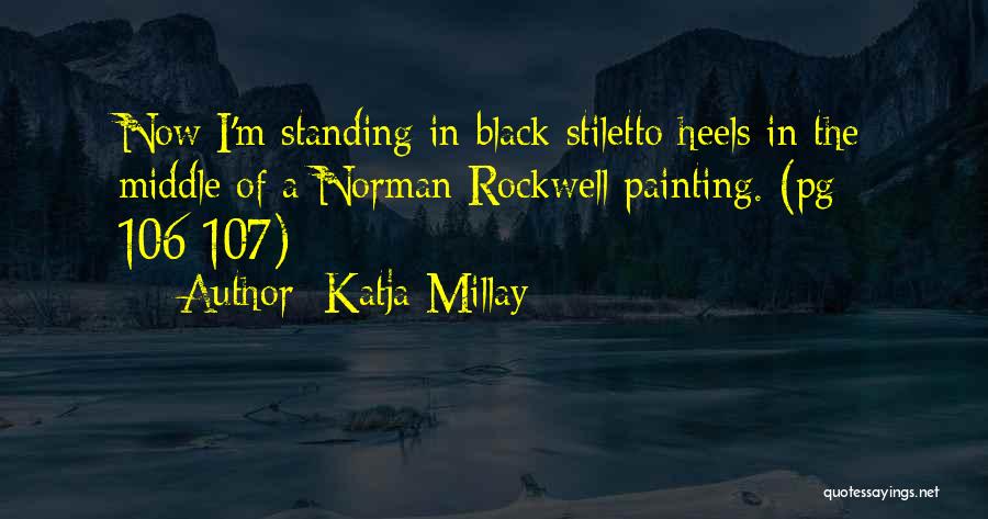 Katja Millay Quotes: Now I'm Standing In Black Stiletto Heels In The Middle Of A Norman Rockwell Painting. (pg 106-107)