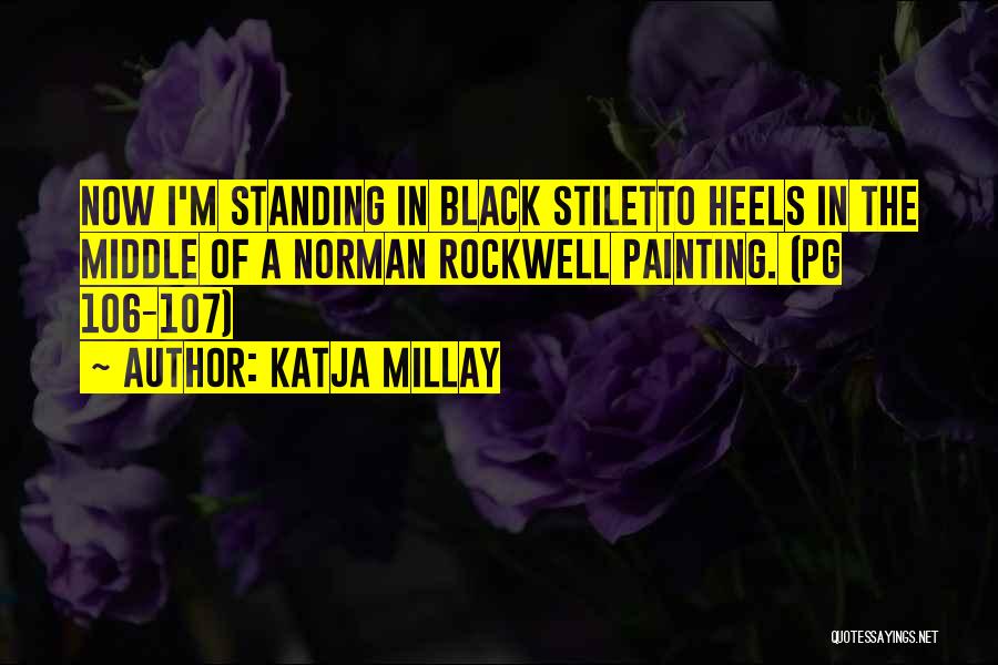 Katja Millay Quotes: Now I'm Standing In Black Stiletto Heels In The Middle Of A Norman Rockwell Painting. (pg 106-107)