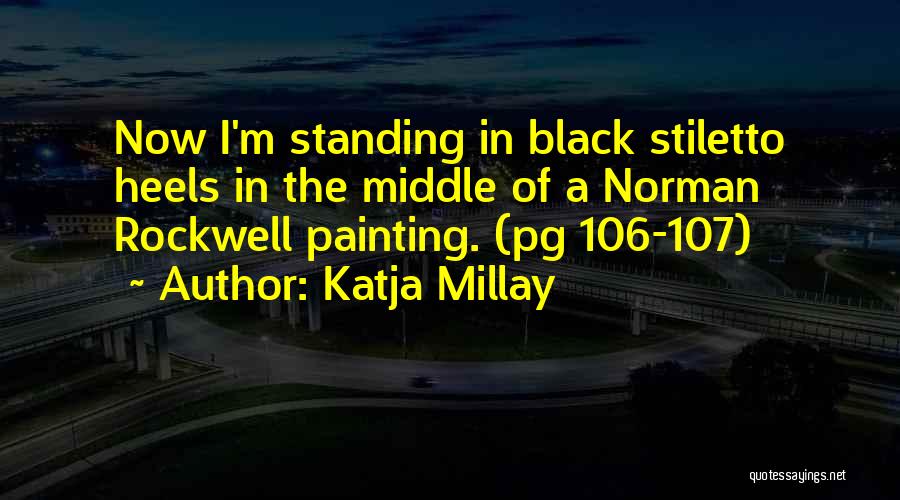 Katja Millay Quotes: Now I'm Standing In Black Stiletto Heels In The Middle Of A Norman Rockwell Painting. (pg 106-107)