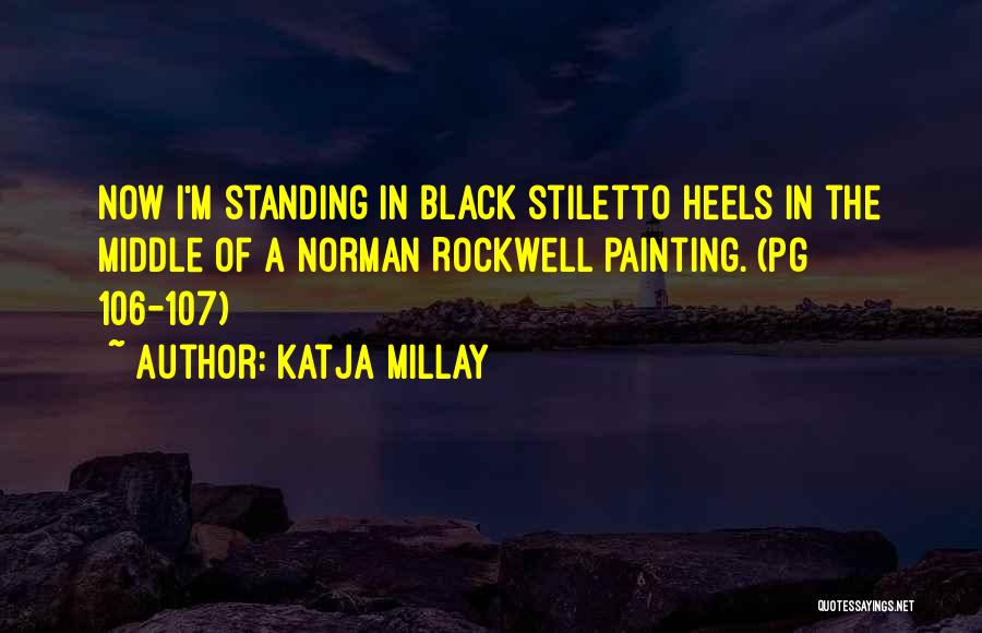 Katja Millay Quotes: Now I'm Standing In Black Stiletto Heels In The Middle Of A Norman Rockwell Painting. (pg 106-107)