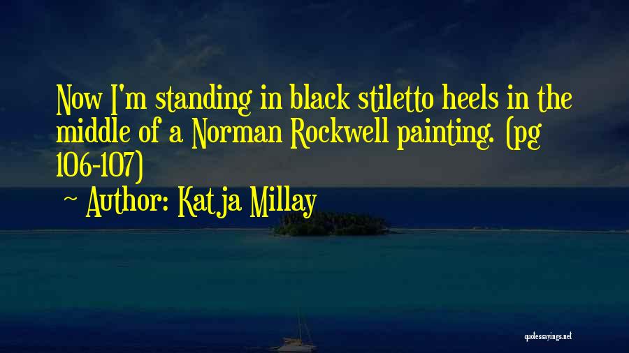 Katja Millay Quotes: Now I'm Standing In Black Stiletto Heels In The Middle Of A Norman Rockwell Painting. (pg 106-107)