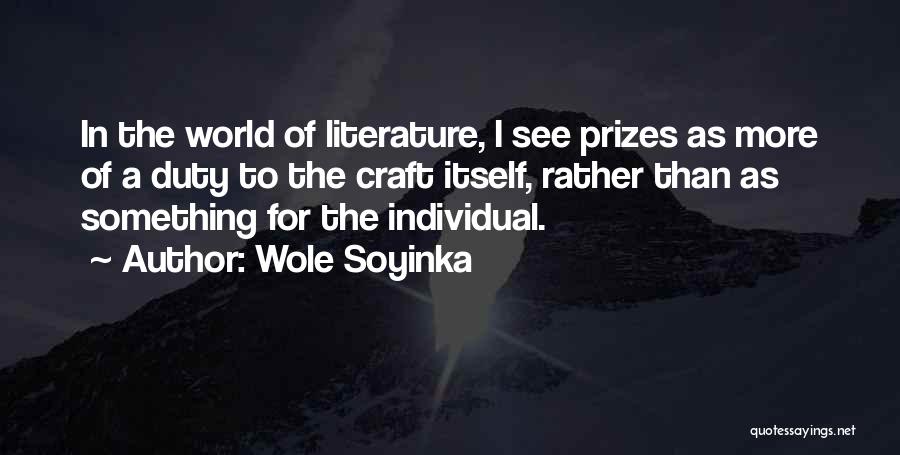 Wole Soyinka Quotes: In The World Of Literature, I See Prizes As More Of A Duty To The Craft Itself, Rather Than As