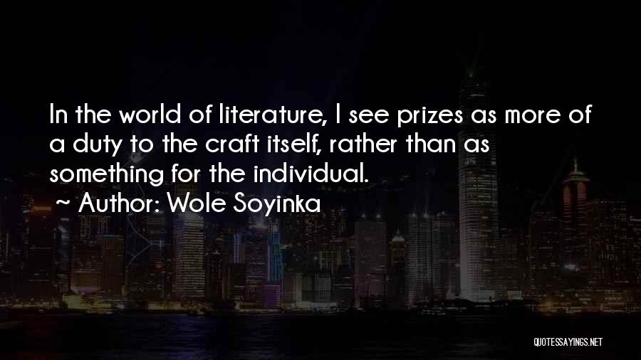 Wole Soyinka Quotes: In The World Of Literature, I See Prizes As More Of A Duty To The Craft Itself, Rather Than As