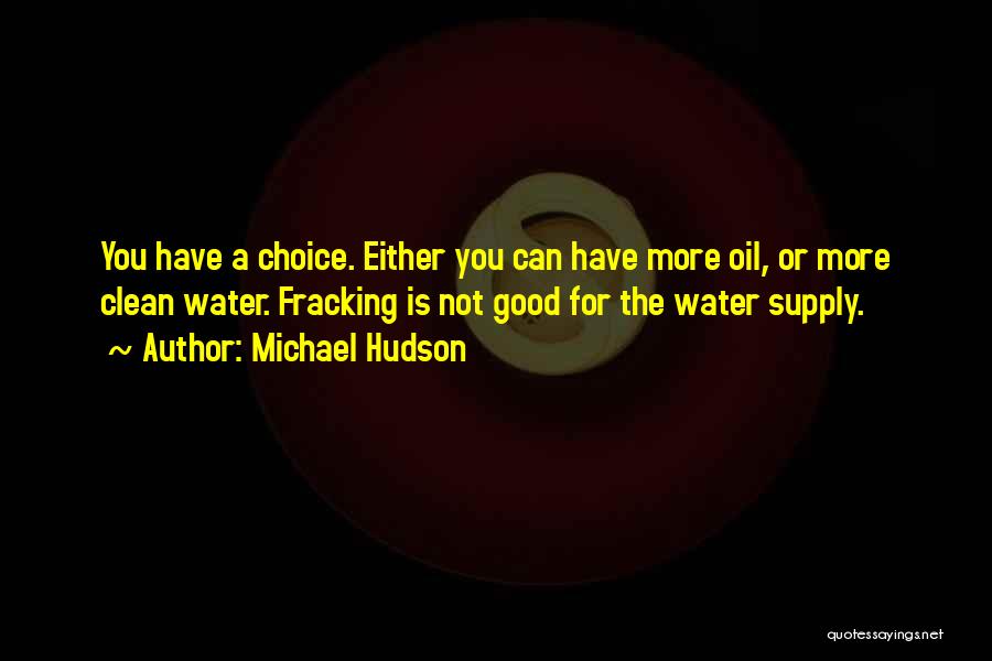 Michael Hudson Quotes: You Have A Choice. Either You Can Have More Oil, Or More Clean Water. Fracking Is Not Good For The