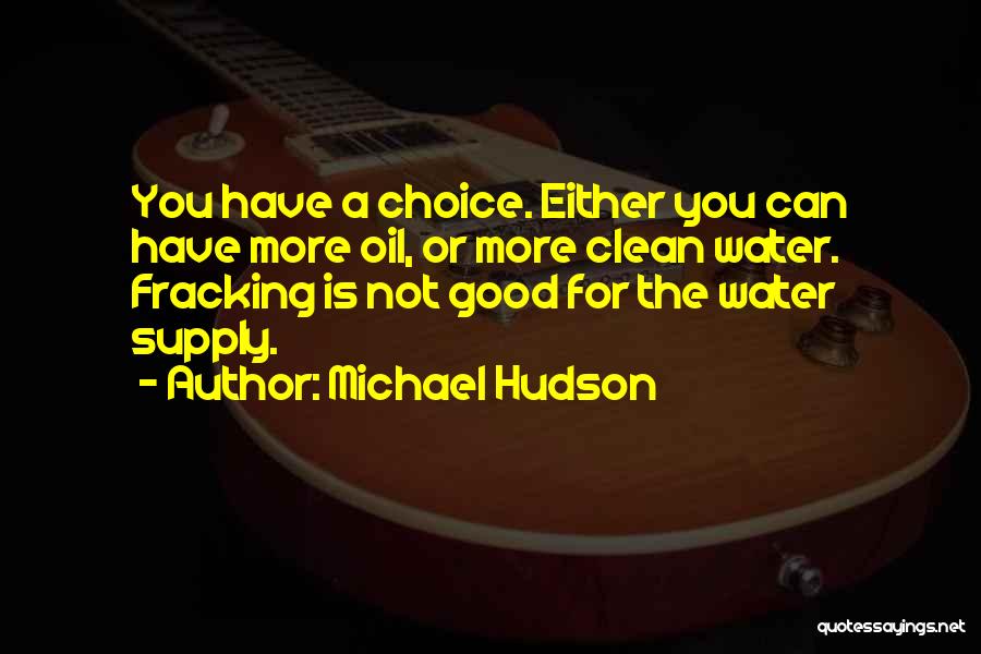 Michael Hudson Quotes: You Have A Choice. Either You Can Have More Oil, Or More Clean Water. Fracking Is Not Good For The