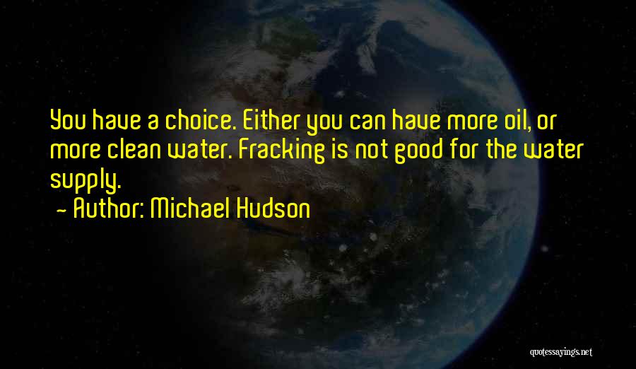 Michael Hudson Quotes: You Have A Choice. Either You Can Have More Oil, Or More Clean Water. Fracking Is Not Good For The