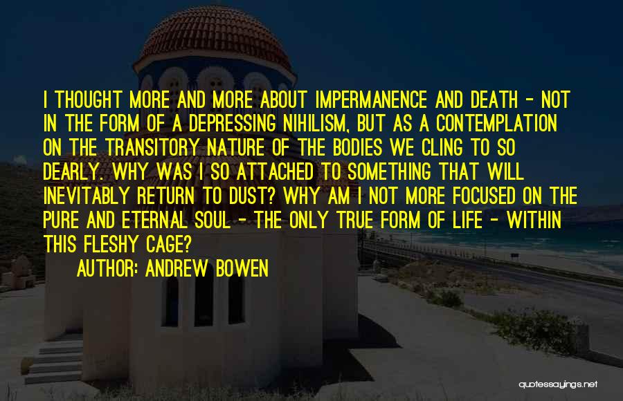 Andrew Bowen Quotes: I Thought More And More About Impermanence And Death - Not In The Form Of A Depressing Nihilism, But As