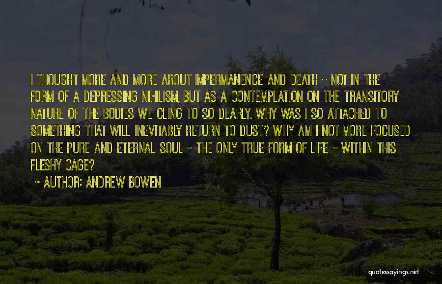 Andrew Bowen Quotes: I Thought More And More About Impermanence And Death - Not In The Form Of A Depressing Nihilism, But As