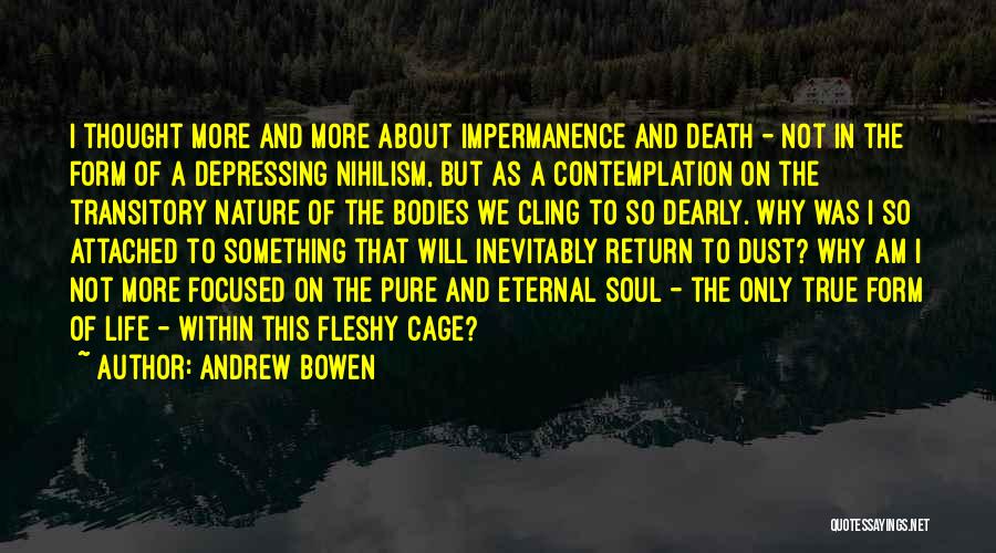 Andrew Bowen Quotes: I Thought More And More About Impermanence And Death - Not In The Form Of A Depressing Nihilism, But As