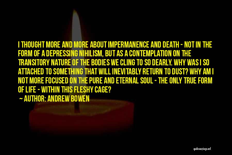 Andrew Bowen Quotes: I Thought More And More About Impermanence And Death - Not In The Form Of A Depressing Nihilism, But As