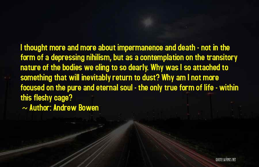 Andrew Bowen Quotes: I Thought More And More About Impermanence And Death - Not In The Form Of A Depressing Nihilism, But As