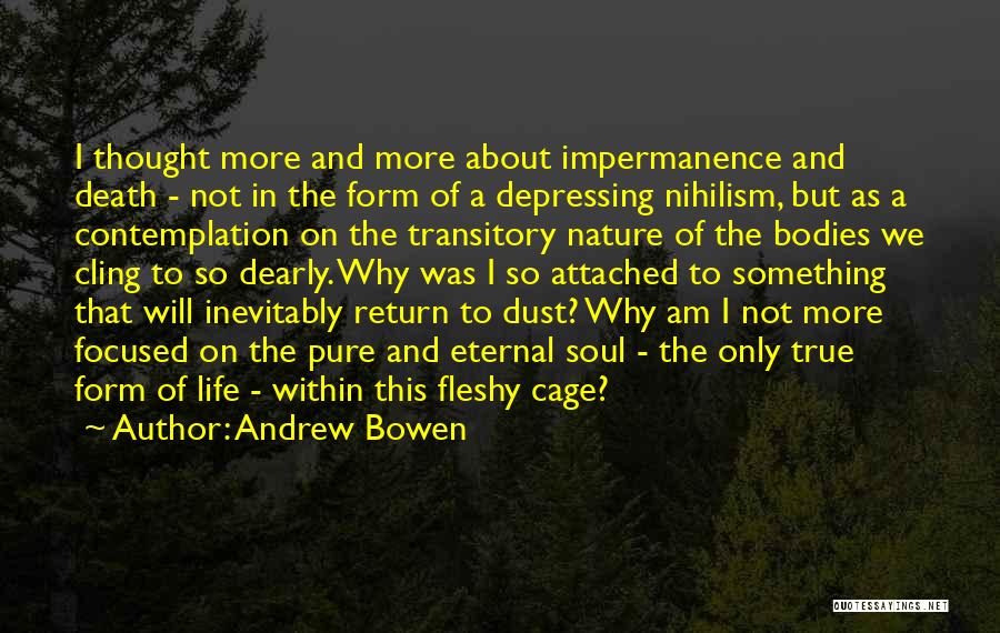 Andrew Bowen Quotes: I Thought More And More About Impermanence And Death - Not In The Form Of A Depressing Nihilism, But As