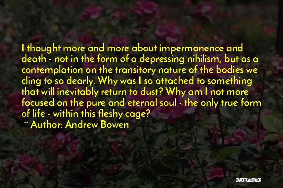 Andrew Bowen Quotes: I Thought More And More About Impermanence And Death - Not In The Form Of A Depressing Nihilism, But As