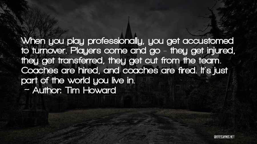 Tim Howard Quotes: When You Play Professionally, You Get Accustomed To Turnover. Players Come And Go - They Get Injured, They Get Transferred,