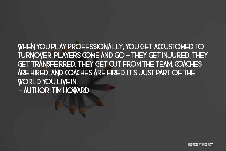 Tim Howard Quotes: When You Play Professionally, You Get Accustomed To Turnover. Players Come And Go - They Get Injured, They Get Transferred,